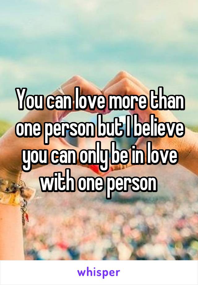 You can love more than one person but I believe you can only be in love with one person 