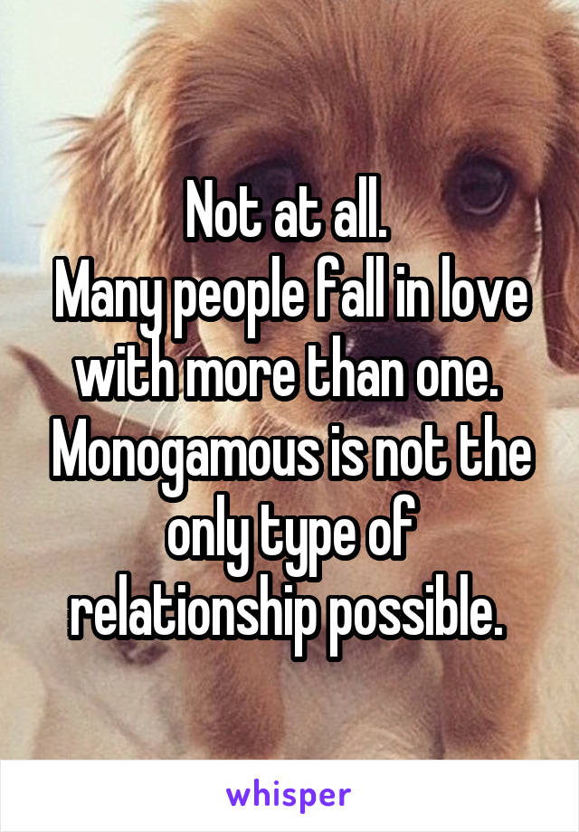 Not at all. 
Many people fall in love with more than one. 
Monogamous is not the only type of relationship possible. 