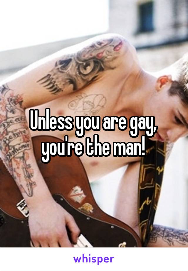 Unless you are gay,  you're the man! 