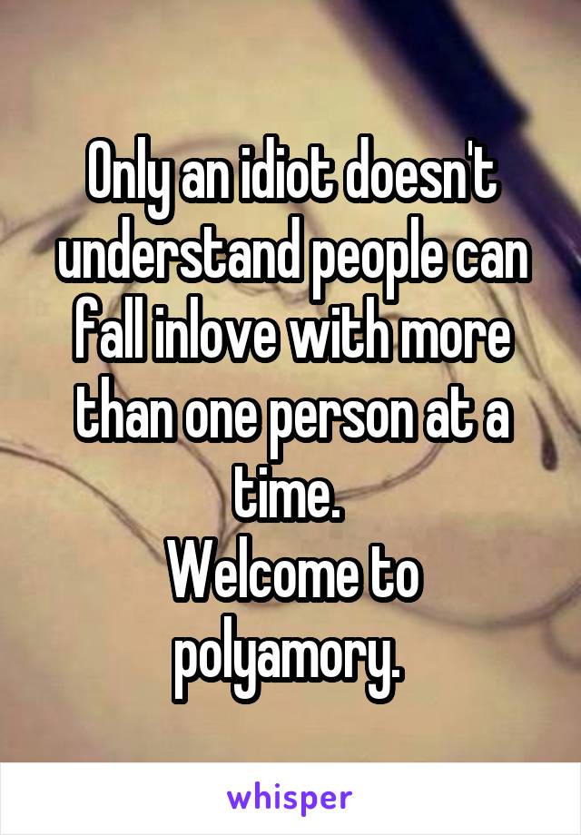 Only an idiot doesn't understand people can fall inlove with more than one person at a time. 
Welcome to polyamory. 