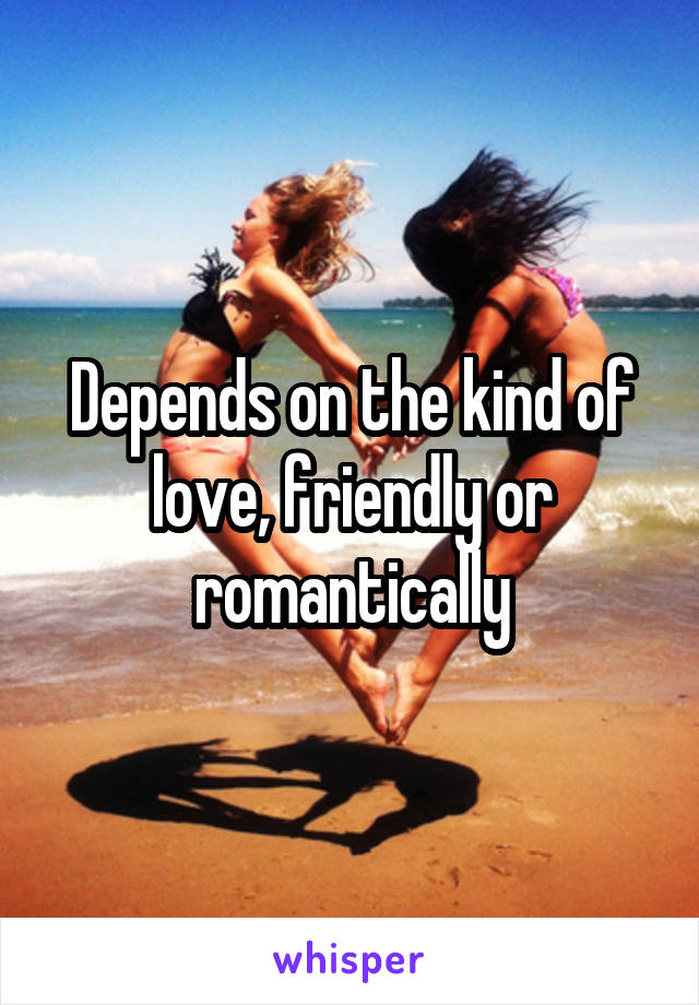 Depends on the kind of love, friendly or romantically