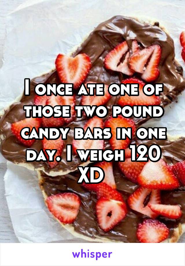 I once ate one of those two pound candy bars in one day. I weigh 120 XD 