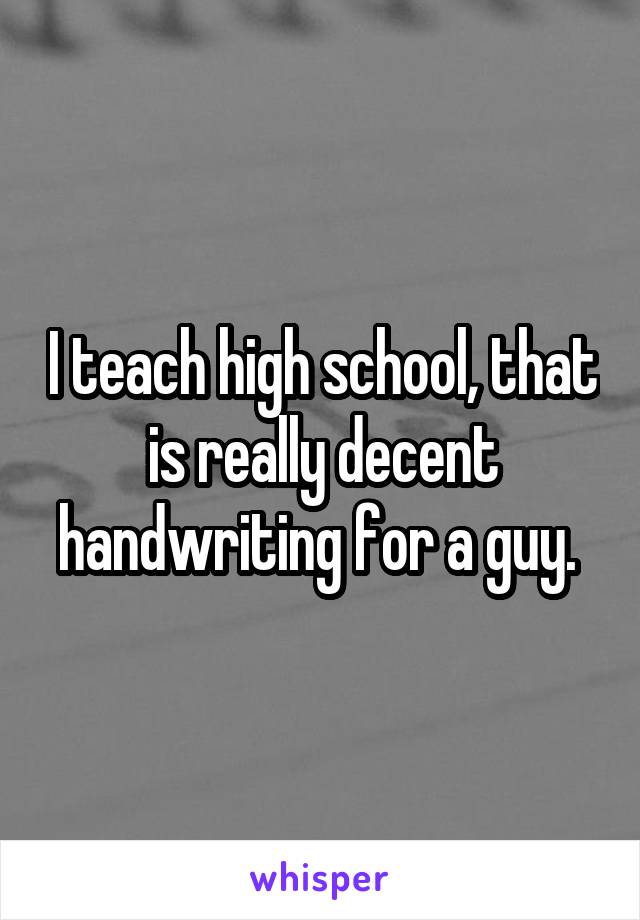 I teach high school, that is really decent handwriting for a guy. 