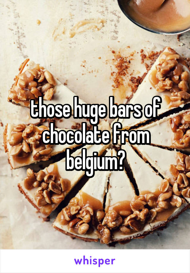 those huge bars of chocolate from belgium?