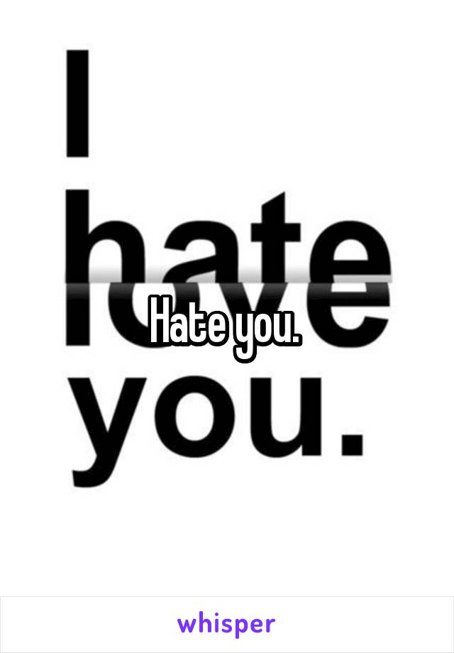 Hate you. 