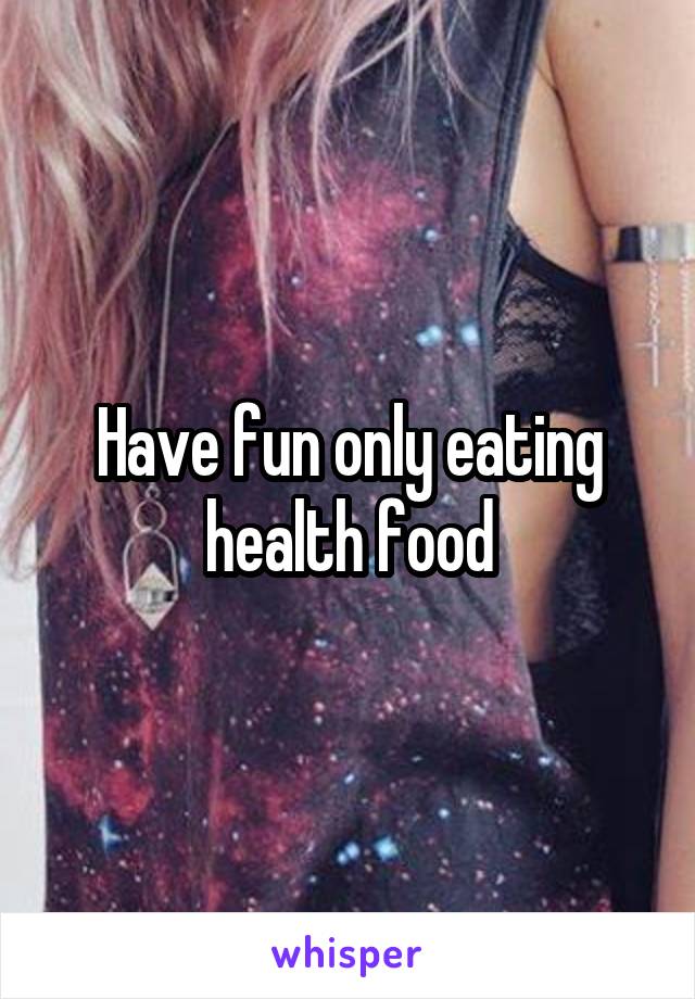 Have fun only eating health food