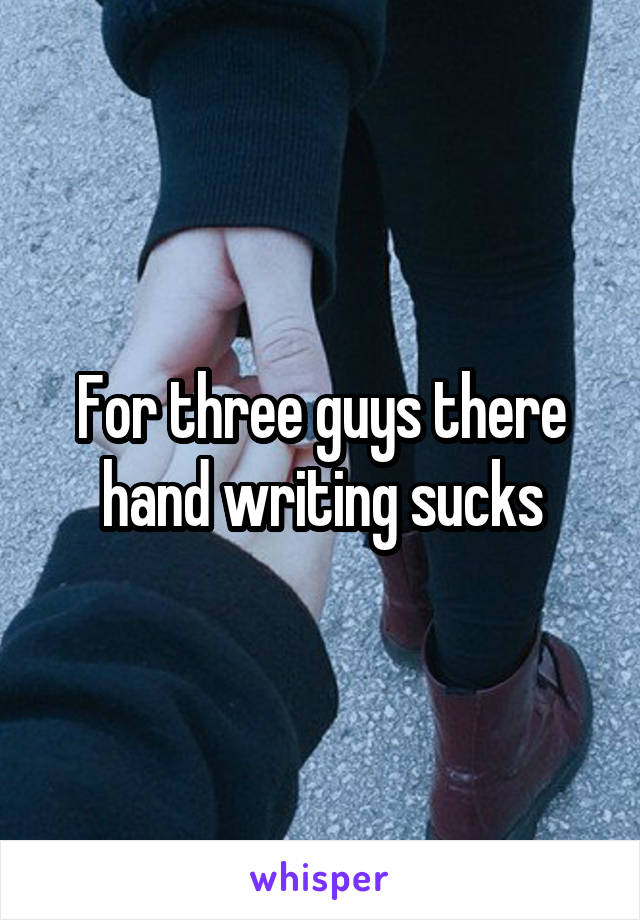 For three guys there hand writing sucks