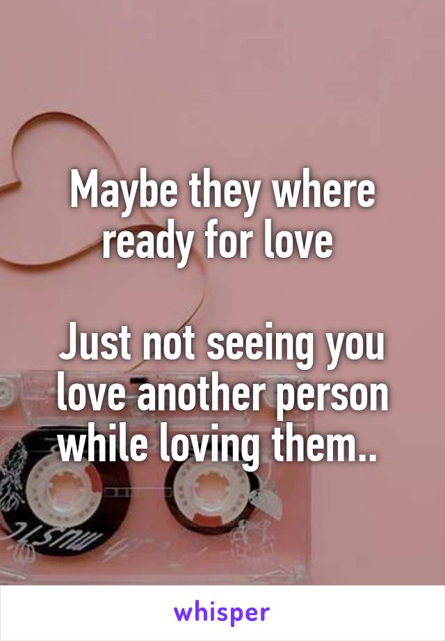 Maybe they where ready for love 

Just not seeing you love another person while loving them.. 