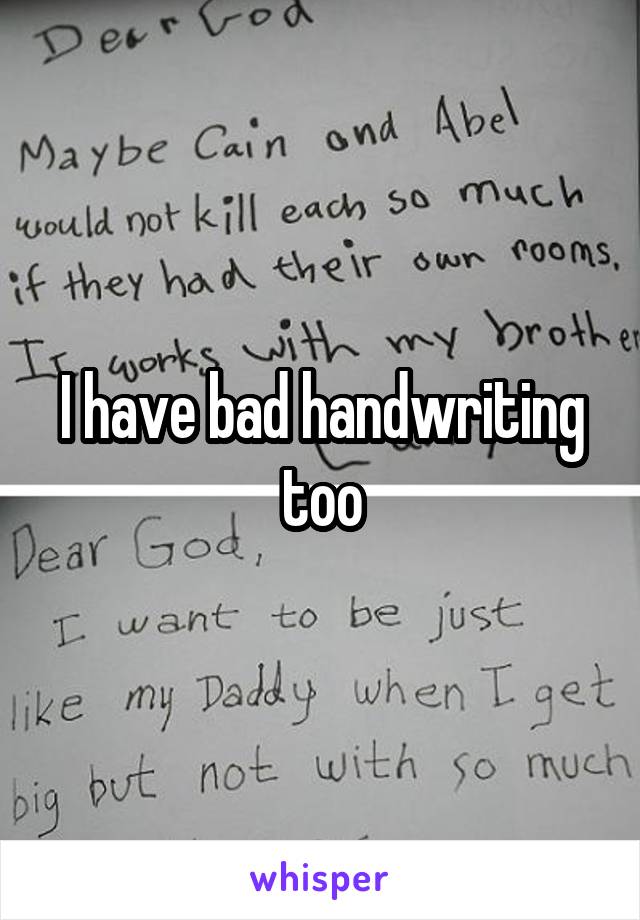 I have bad handwriting too