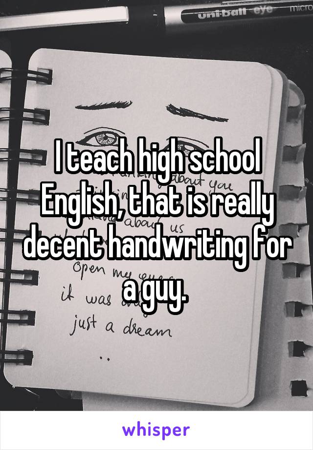 I teach high school English, that is really decent handwriting for a guy. 