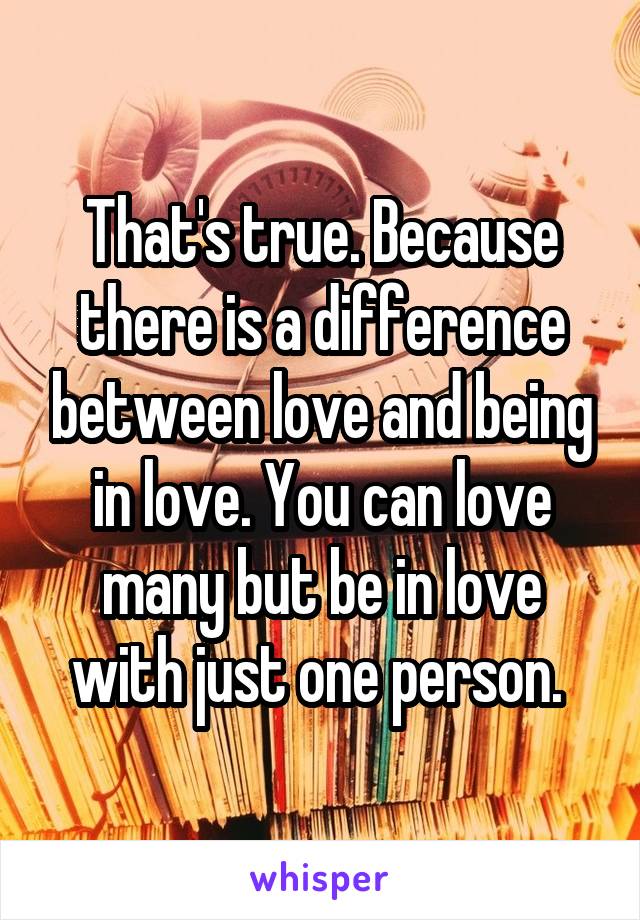 That's true. Because there is a difference between love and being in love. You can love many but be in love with just one person. 