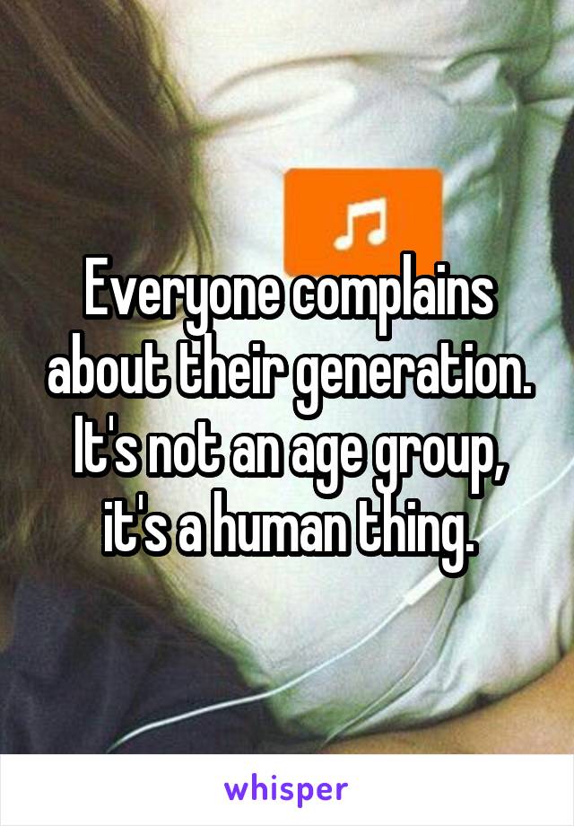 Everyone complains about their generation. It's not an age group, it's a human thing.