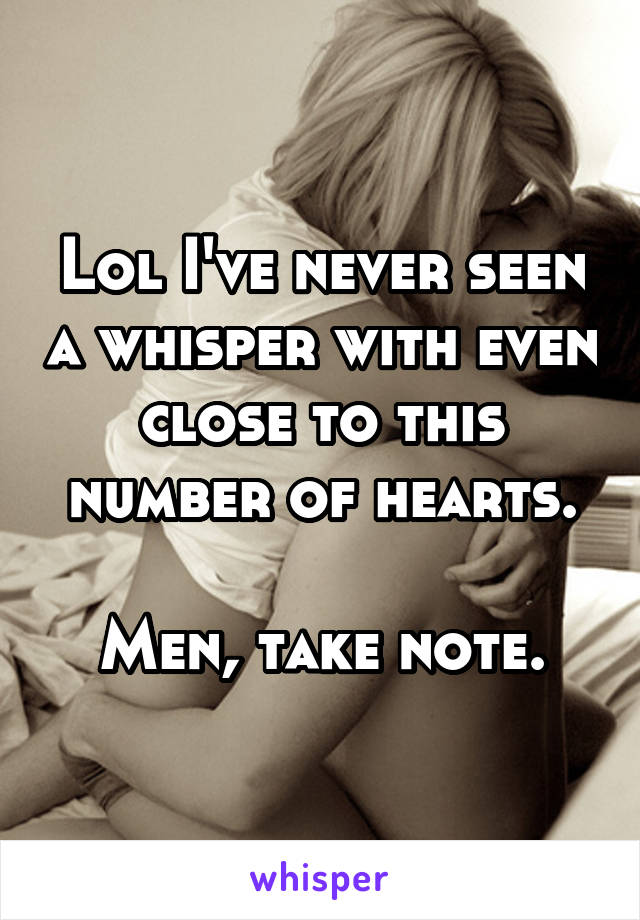 Lol I've never seen a whisper with even close to this number of hearts.

Men, take note.