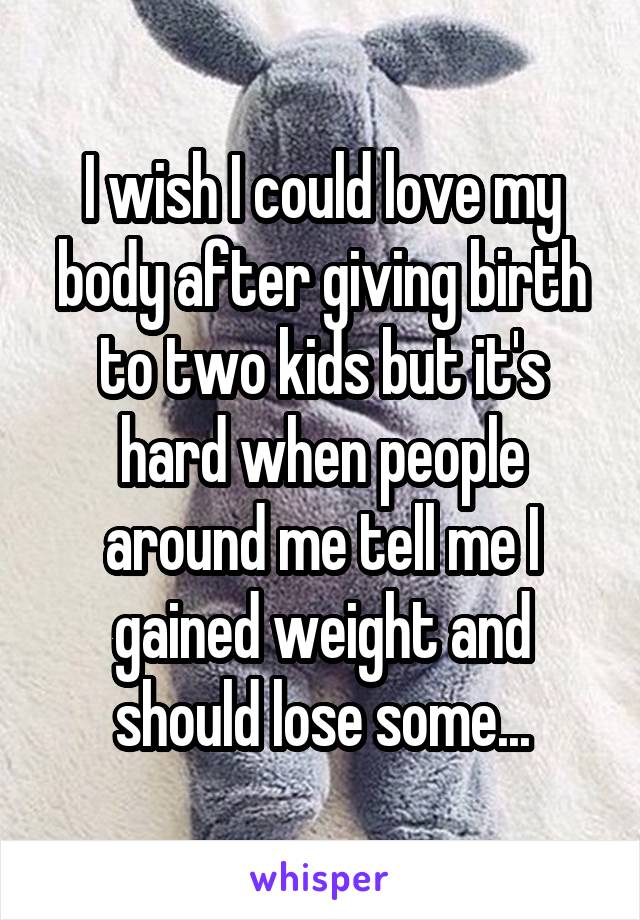 I wish I could love my body after giving birth to two kids but it's hard when people around me tell me I gained weight and should lose some...