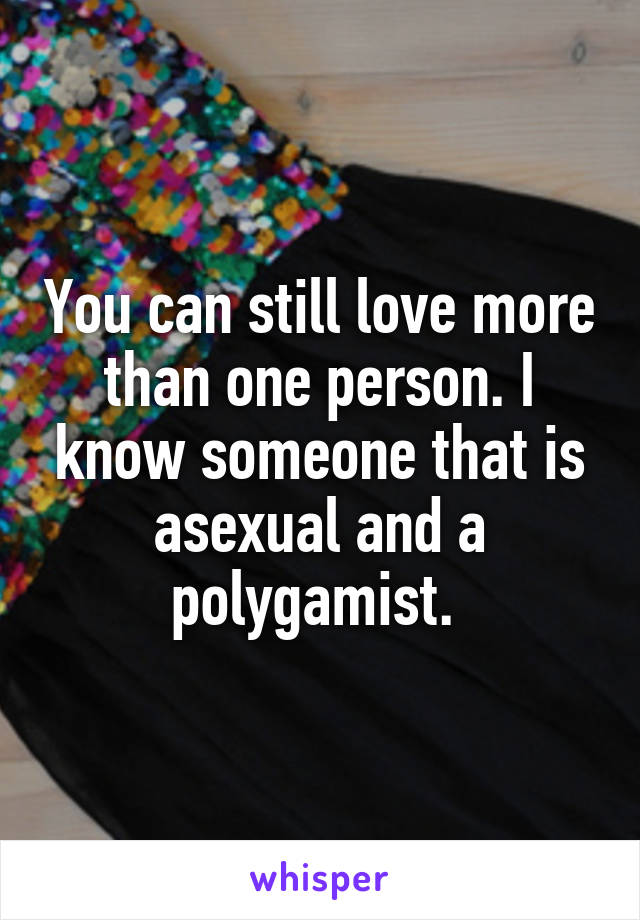 You can still love more than one person. I know someone that is asexual and a polygamist. 