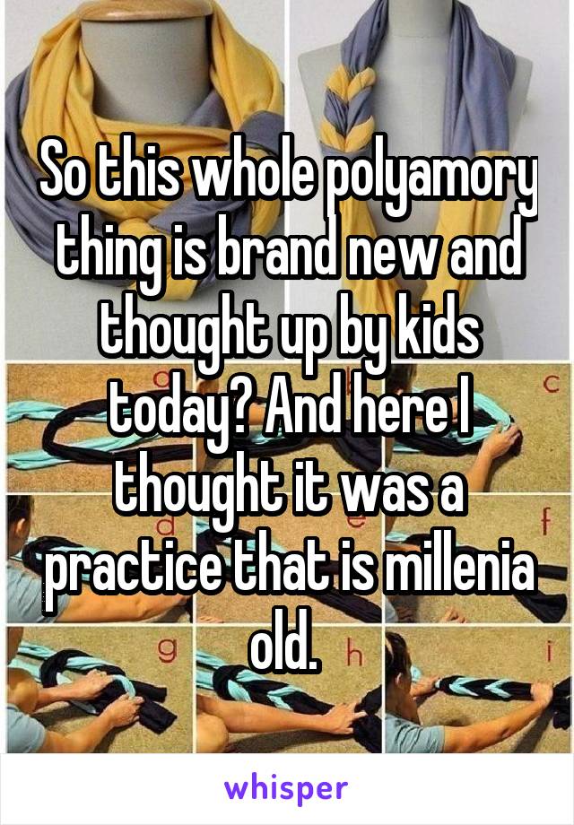 So this whole polyamory thing is brand new and thought up by kids today? And here I thought it was a practice that is millenia old. 