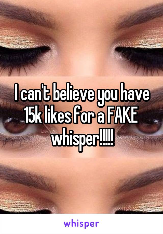 I can't believe you have 15k likes for a FAKE 
whisper!!!!!