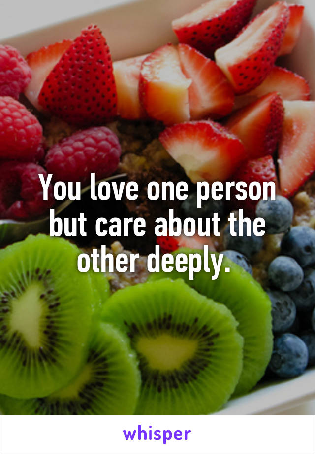 You love one person but care about the other deeply. 