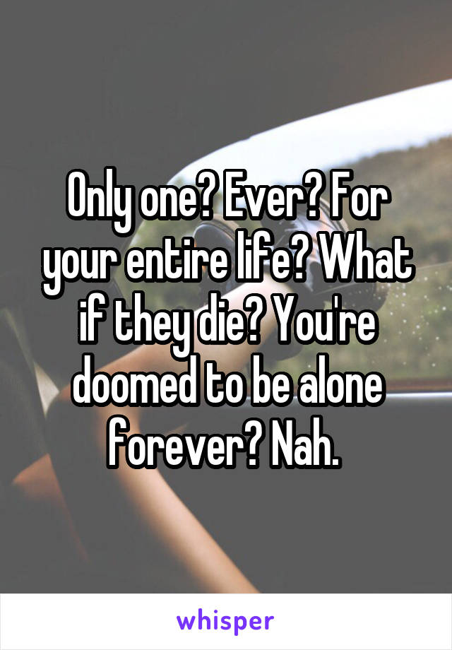 Only one? Ever? For your entire life? What if they die? You're doomed to be alone forever? Nah. 