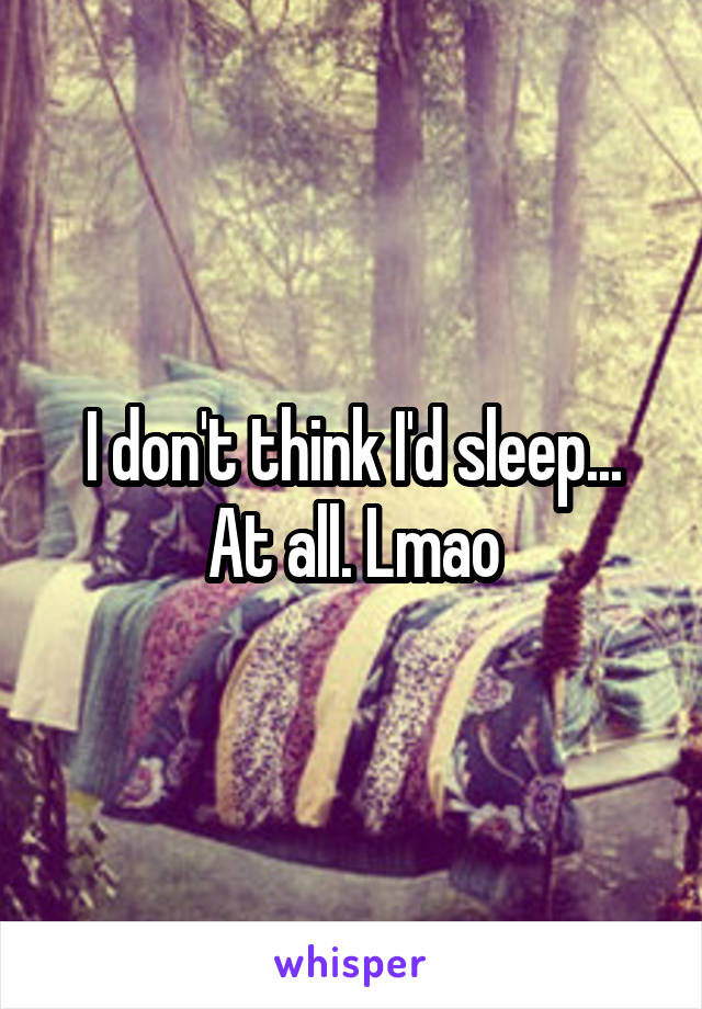 I don't think I'd sleep... At all. Lmao