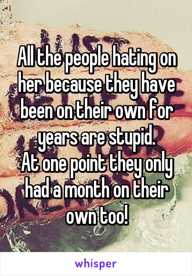 All the people hating on her because they have been on their own for years are stupid.
At one point they only had a month on their own too!