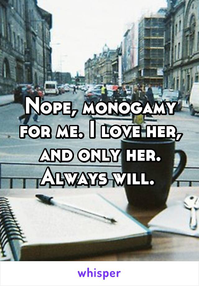 Nope, monogamy for me. I love her, and only her. Always will. 