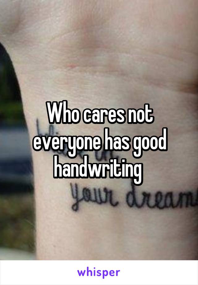 Who cares not everyone has good handwriting 