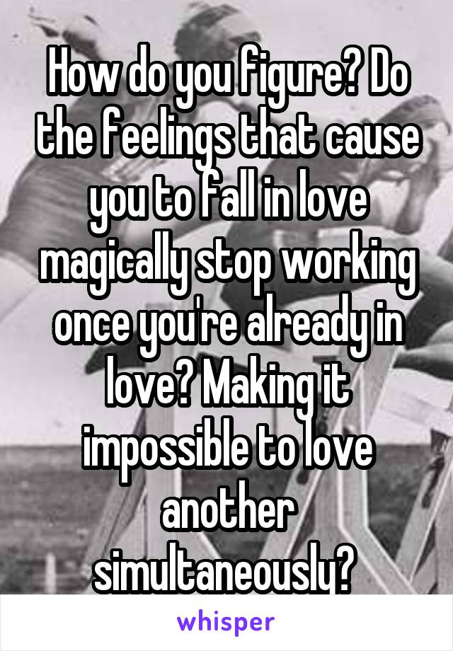 How do you figure? Do the feelings that cause you to fall in love magically stop working once you're already in love? Making it impossible to love another simultaneously? 