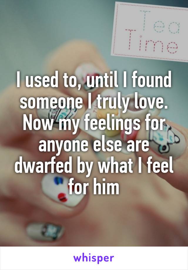 I used to, until I found someone I truly love. Now my feelings for anyone else are dwarfed by what I feel for him