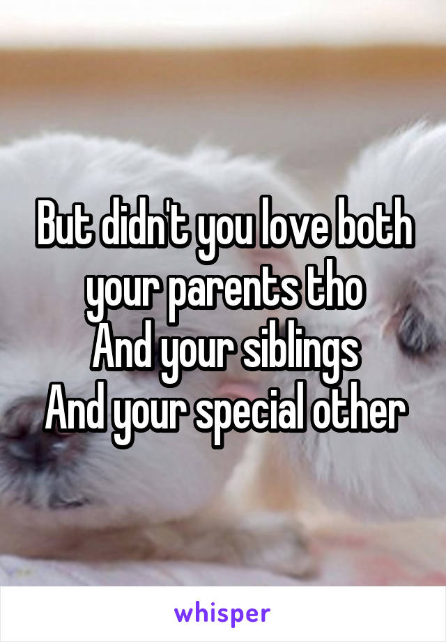 But didn't you love both your parents tho
And your siblings
And your special other