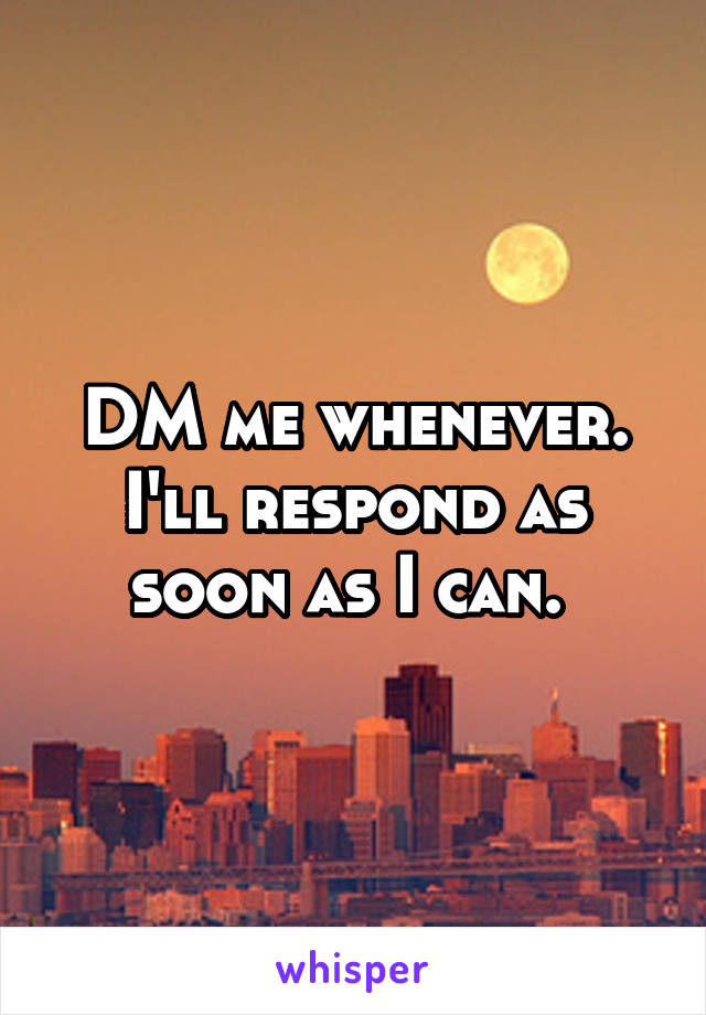 DM me whenever. I'll respond as soon as I can. 