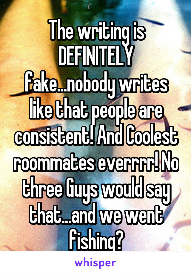 The writing is DEFINITELY fake...nobody writes like that people are consistent! And Coolest roommates everrrr! No three Guys would say that...and we went fishing?