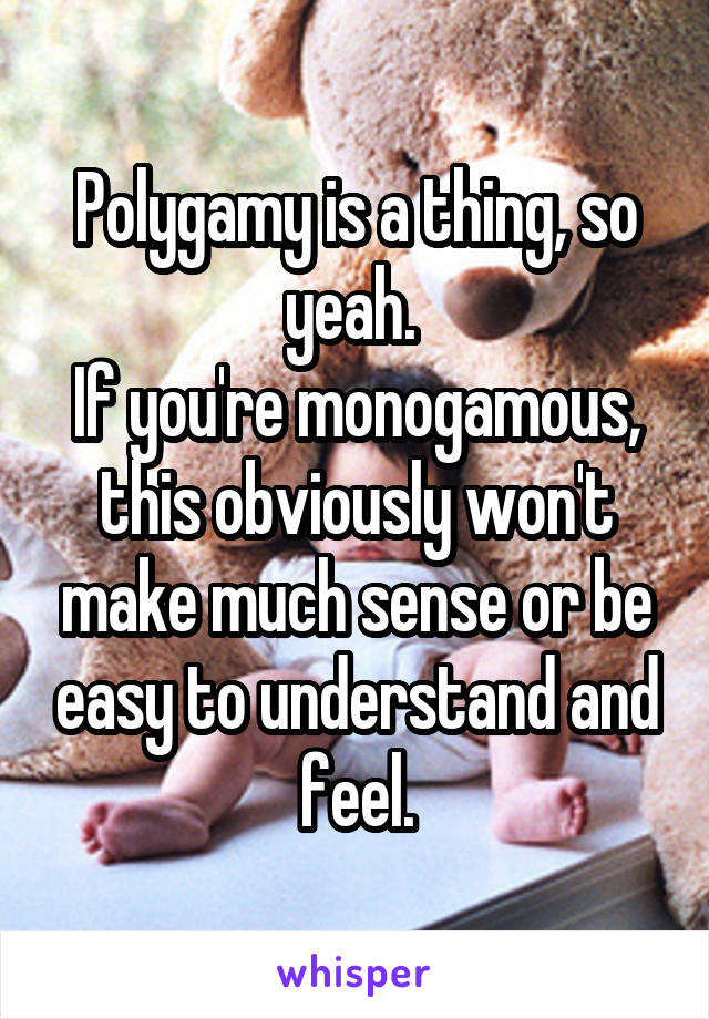 Polygamy is a thing, so yeah. 
If you're monogamous, this obviously won't make much sense or be easy to understand and feel.