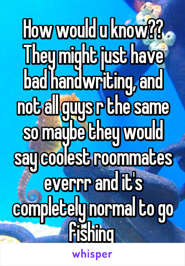 How would u know?? They might just have bad handwriting, and not all guys r the same so maybe they would say coolest roommates everrr and it's completely normal to go fishing 