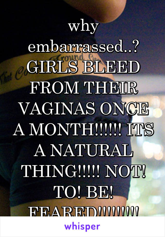 why embarrassed..? GIRLS BLEED FROM THEIR VAGINAS ONCE A MONTH!!!!!! ITS A NATURAL THING!!!!! NOT! TO! BE! FEARED!!!!!!!!!