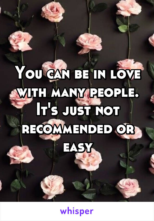 You can be in love with many people. It's just not recommended or easy