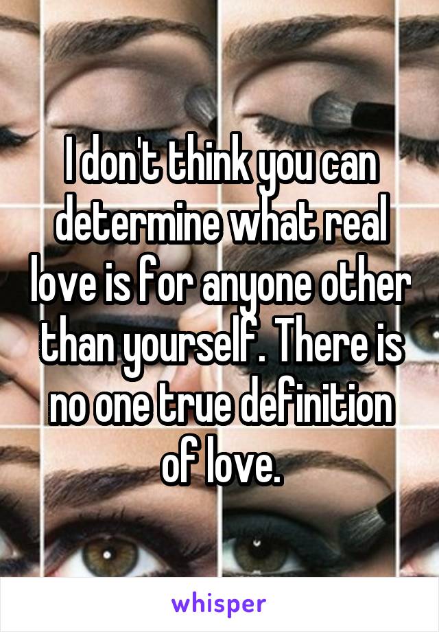 I don't think you can determine what real love is for anyone other than yourself. There is no one true definition of love.