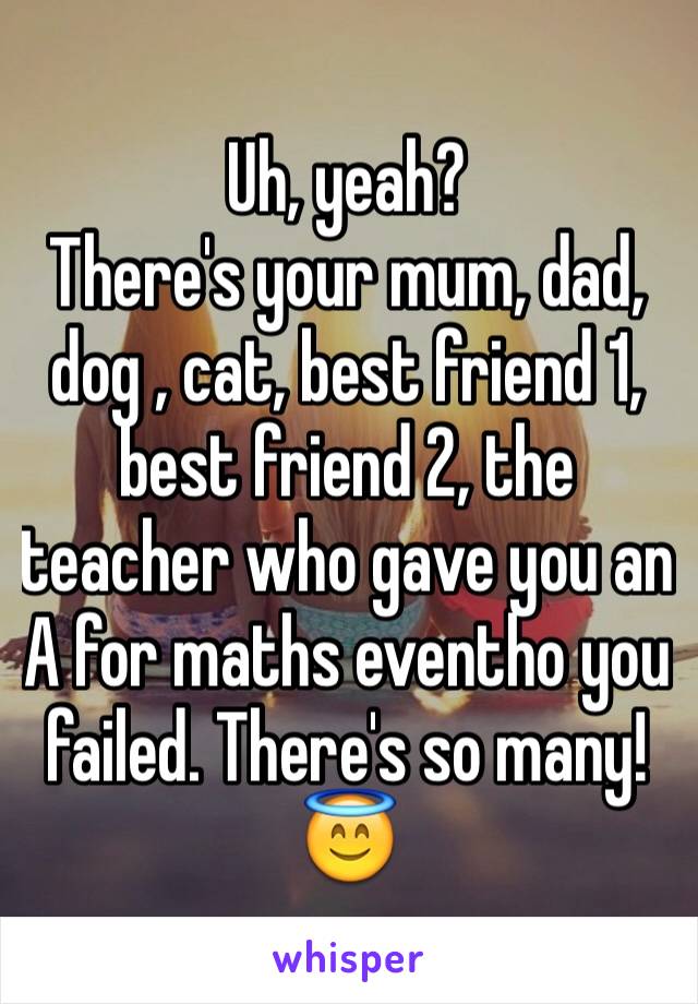 Uh, yeah? 
There's your mum, dad, dog , cat, best friend 1, best friend 2, the teacher who gave you an A for maths eventho you failed. There's so many! 😇