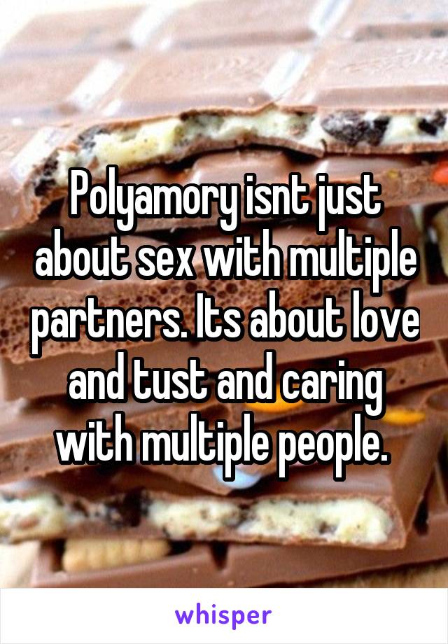 Polyamory isnt just about sex with multiple partners. Its about love and tust and caring with multiple people. 