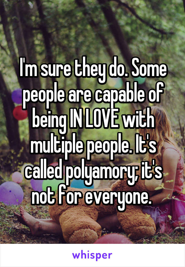 I'm sure they do. Some people are capable of being IN LOVE with multiple people. It's called polyamory; it's not for everyone. 