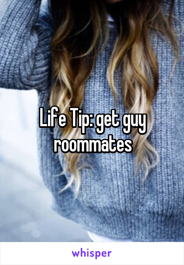 Life Tip: get guy roommates