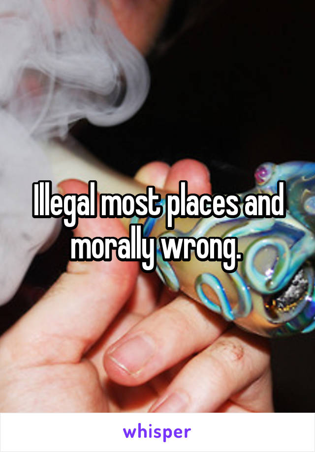 Illegal most places and morally wrong. 