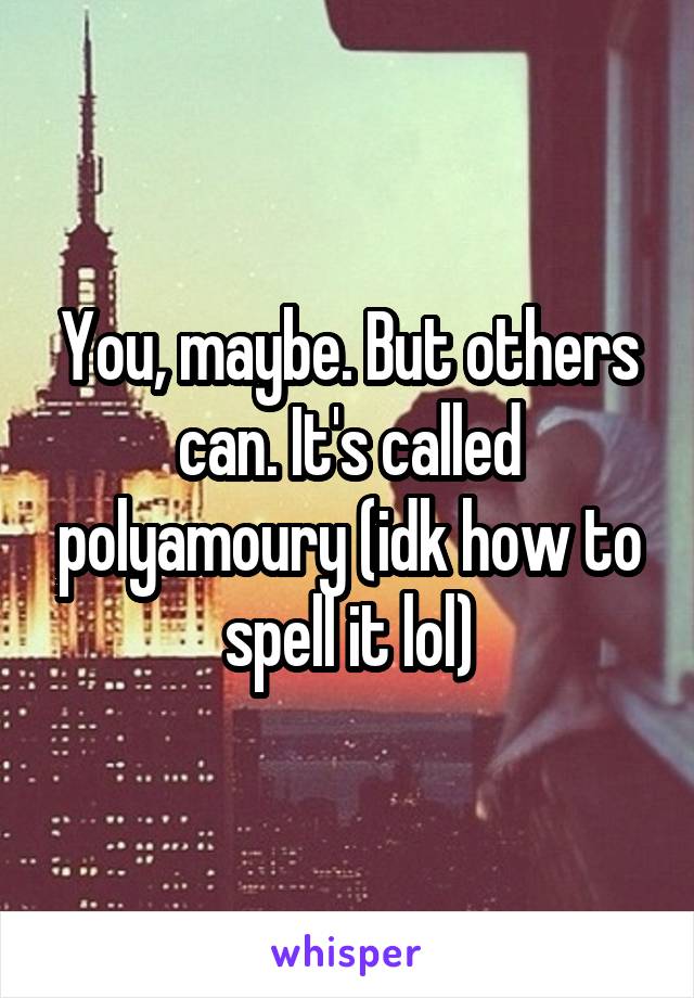 You, maybe. But others can. It's called polyamoury (idk how to spell it lol)