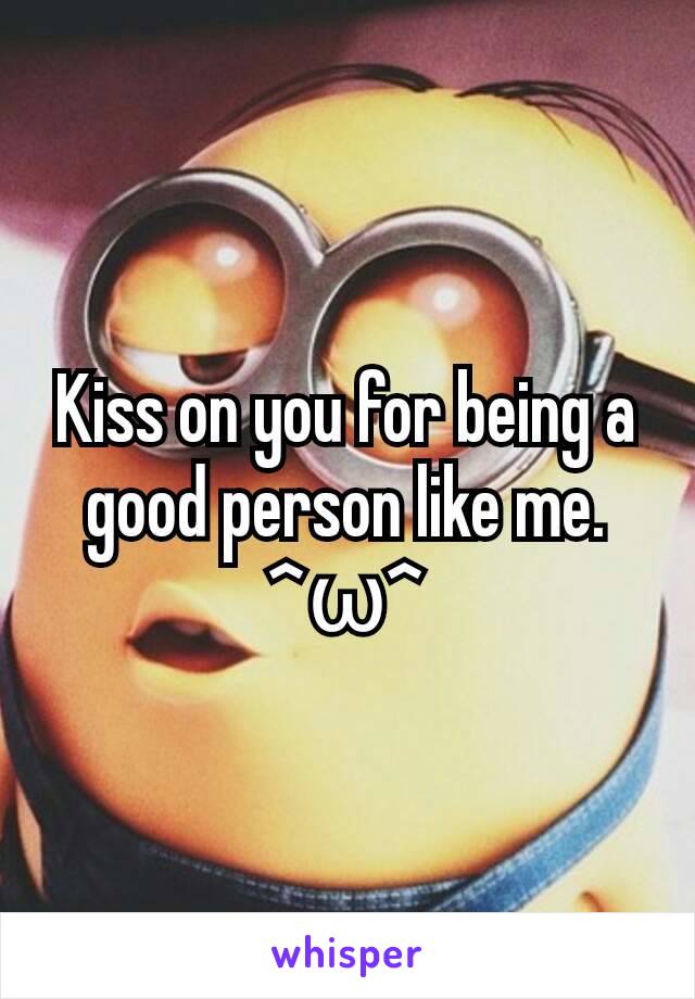 Kiss on you for being a good person like me. ^ω^