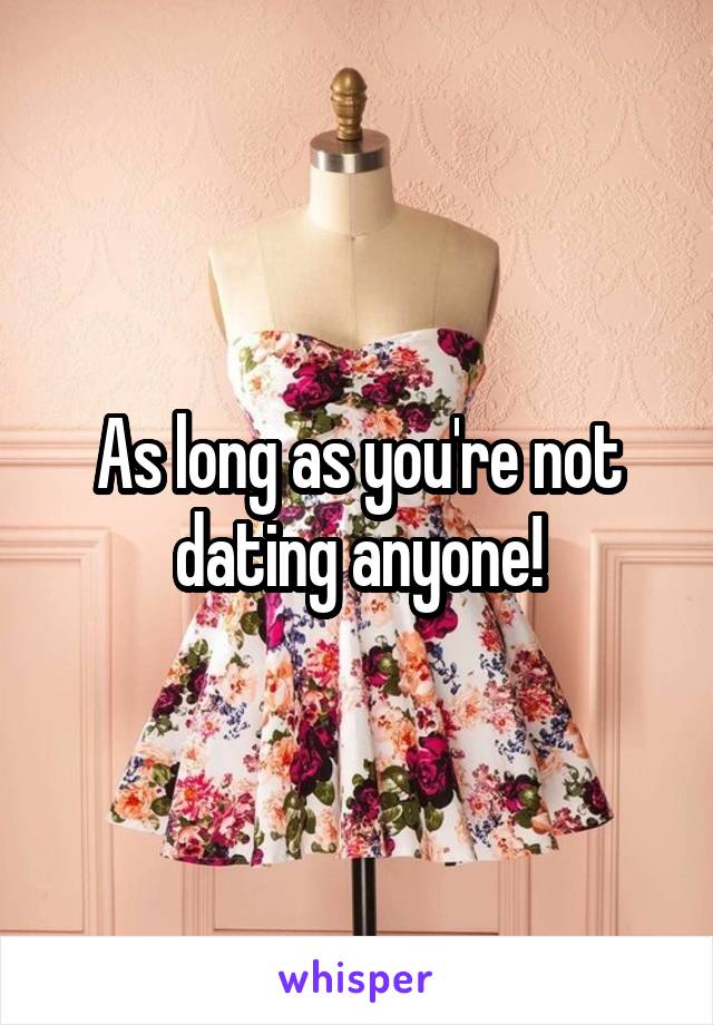 As long as you're not dating anyone!