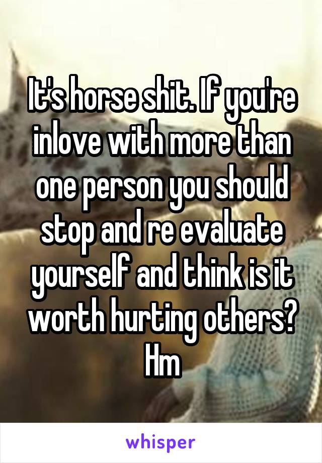 It's horse shit. If you're inlove with more than one person you should stop and re evaluate yourself and think is it worth hurting others? Hm