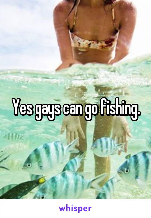 Yes gays can go fishing.