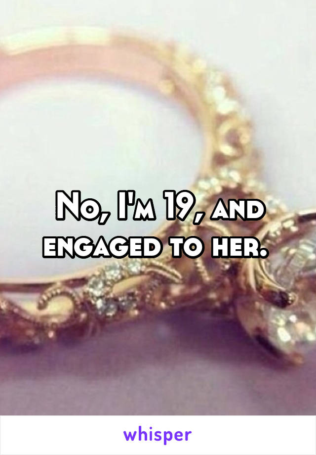 No, I'm 19, and engaged to her. 