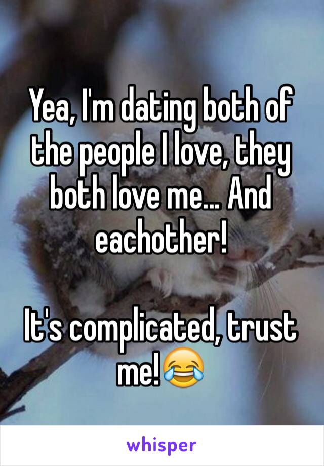 Yea, I'm dating both of the people I love, they both love me... And eachother!

It's complicated, trust me!😂