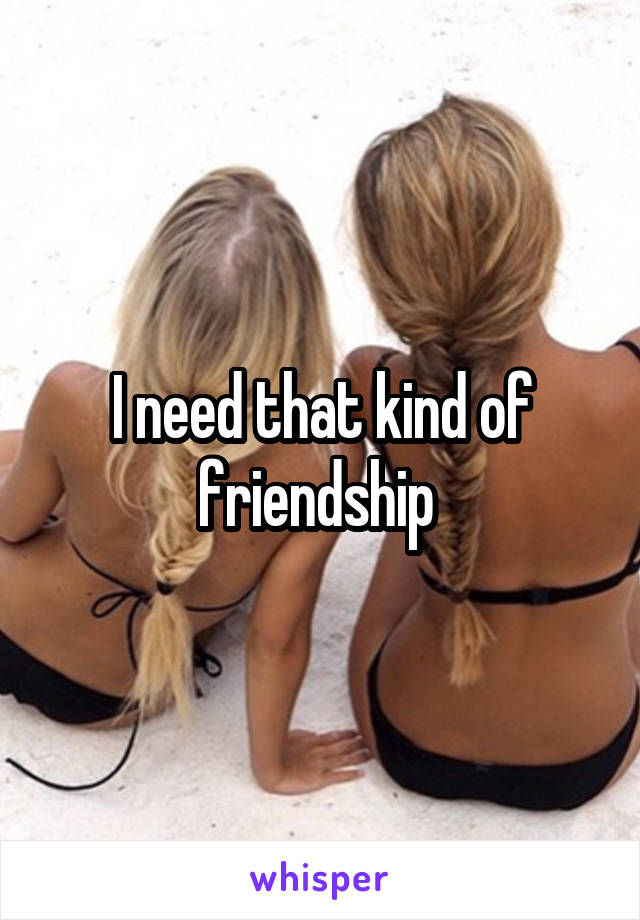 I need that kind of friendship 